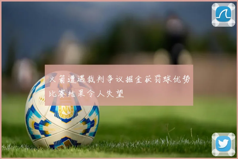 火箭遭遇裁判争议掘金获罚球优势比赛结果令人失望