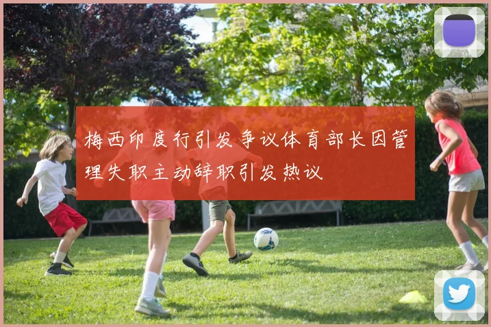 梅西印度行引发争议体育部长因管理失职主动辞职引发热议