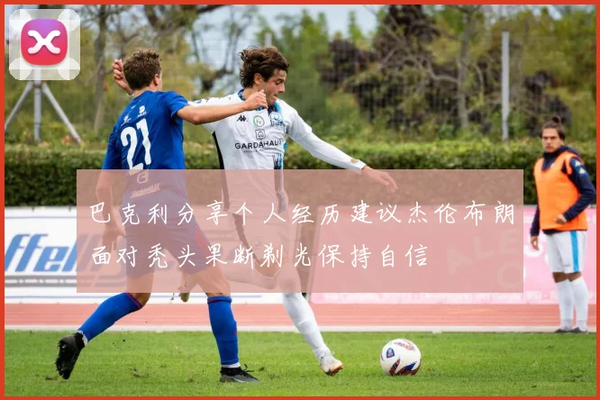 巴克利分享个人经历建议杰伦布朗面对秃头果断剃光保持自信