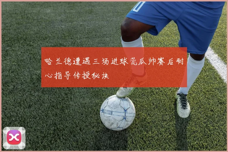 哈兰德遭遇三场进球荒瓜帅赛后耐心指导传授秘诀