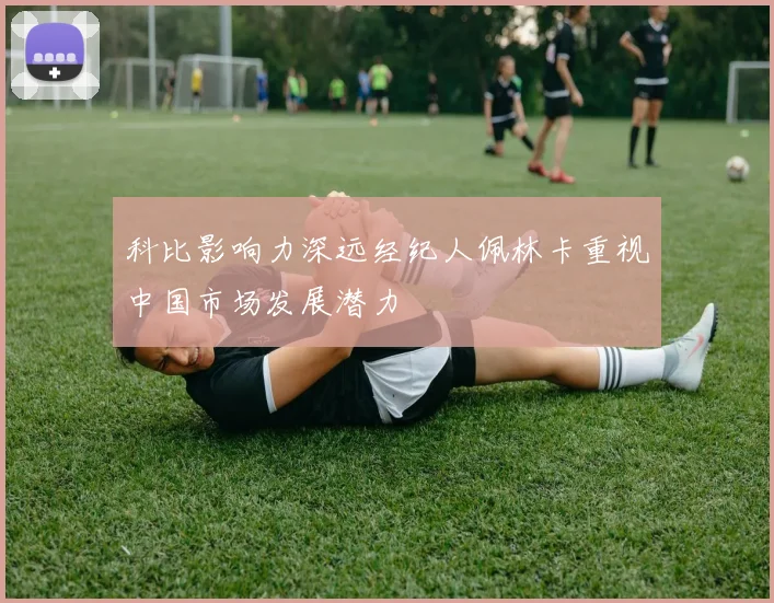 科比影响力深远经纪人佩林卡重视中国市场发展潜力
