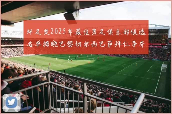 环足奖2025年最佳男足俱乐部候选名单揭晓巴黎切尔西巴萨拜仁争夺荣誉
