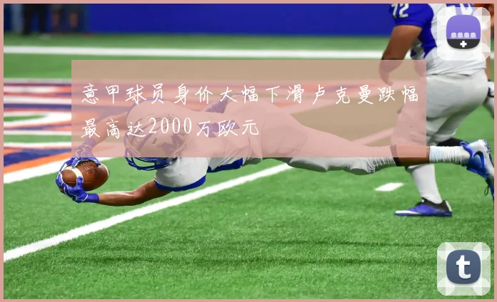 意甲球员身价大幅下滑卢克曼跌幅最高达2000万欧元