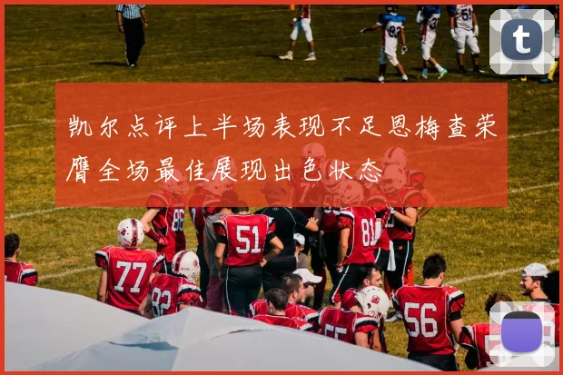 凯尔点评上半场表现不足恩梅查荣膺全场最佳展现出色状态