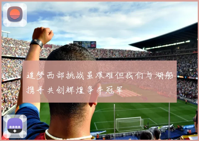 追梦西部挑战虽艰难但我们与湖船携手共创辉煌争夺冠军