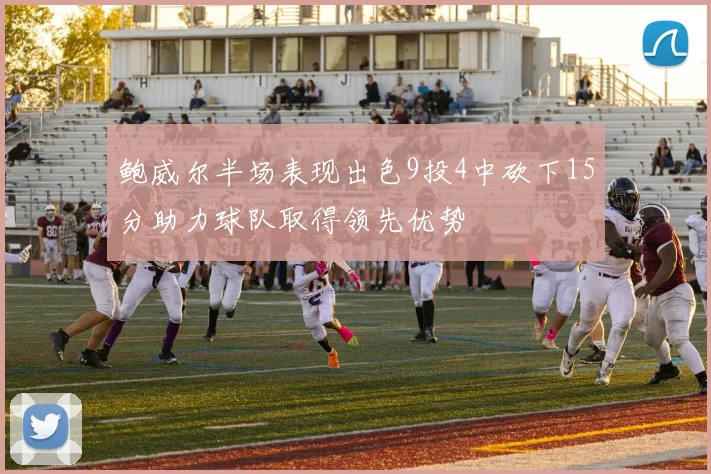 鲍威尔半场表现出色9投4中砍下15分助力球队取得领先优势