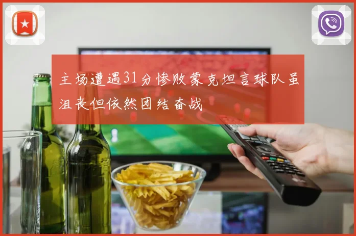 主场遭遇31分惨败蒙克坦言球队虽沮丧但依然团结奋战
