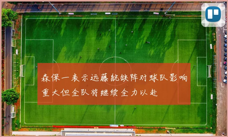 森保一表示远藤航缺阵对球队影响重大但全队将继续全力以赴