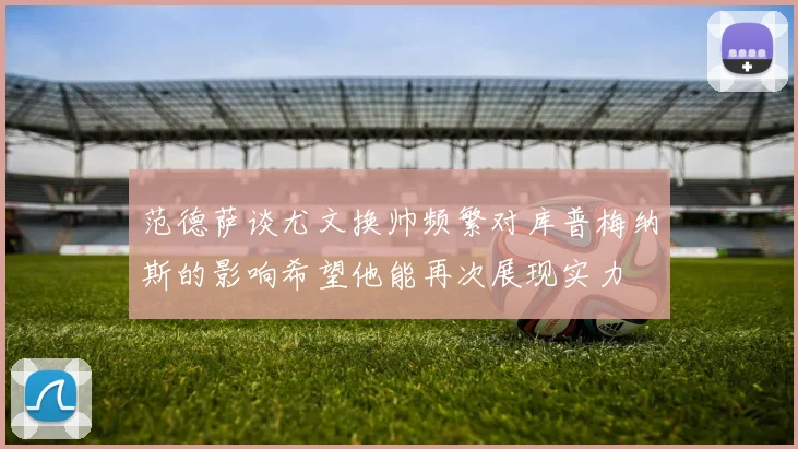 范德萨谈尤文换帅频繁对库普梅纳斯的影响希望他能再次展现实力