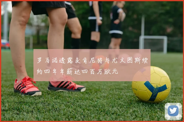罗马诺透露麦肯尼将与尤文图斯续约四年年薪达四百万欧元