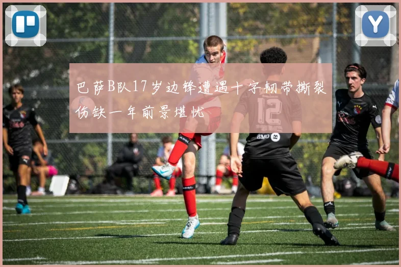 巴萨B队17岁边锋遭遇十字韧带撕裂伤缺一年前景堪忧