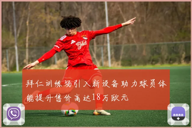 拜仁训练场引入新设备助力球员体能提升售价高达18万欧元