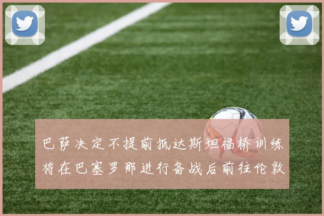 巴萨决定不提前抵达斯坦福桥训练将在巴塞罗那进行备战后前往伦敦