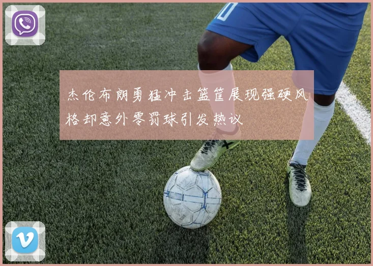 杰伦布朗勇猛冲击篮筐展现强硬风格却意外零罚球引发热议