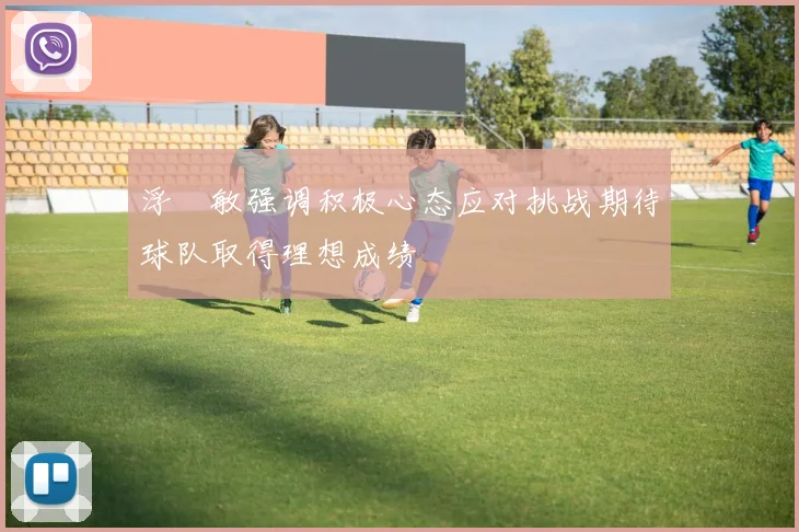 浮嶋敏强调积极心态应对挑战期待球队取得理想成绩