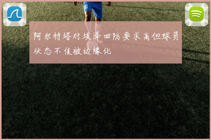 阿尔特塔对埃泽回防要求高但球员状态不佳被边缘化