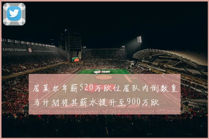 居莱尔年薪520万欧位居队内倒数皇马计划将其薪水提升至900万欧