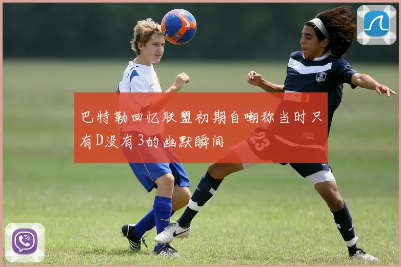 巴特勒回忆联盟初期自嘲称当时只有D没有3的幽默瞬间