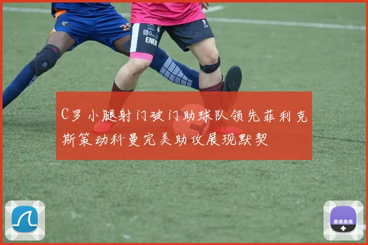C罗小腿射门破门助球队领先菲利克斯策动科曼完美助攻展现默契