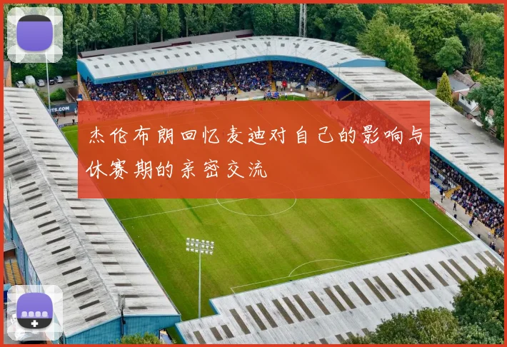 杰伦布朗回忆麦迪对自己的影响与休赛期的亲密交流