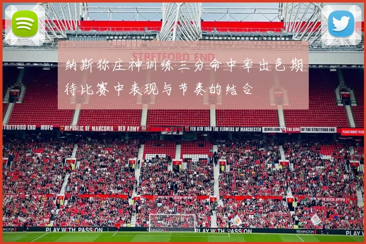 纳斯称庄神训练三分命中率出色期待比赛中表现与节奏的结合