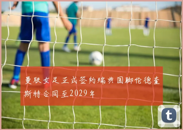 曼联女足正式签约瑞典国脚伦德奎斯特合同至2029年