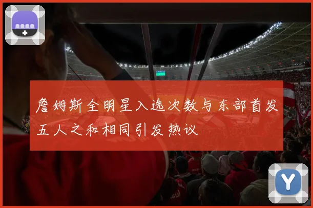 詹姆斯全明星入选次数与东部首发五人之和相同引发热议