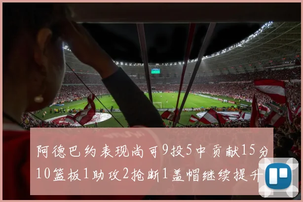 阿德巴约表现尚可9投5中贡献15分10篮板1助攻2抢断1盖帽继续提升空间