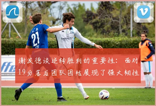 谢泼德谈逆转胜利的重要性：面对19分落后团队团结展现了强大韧性