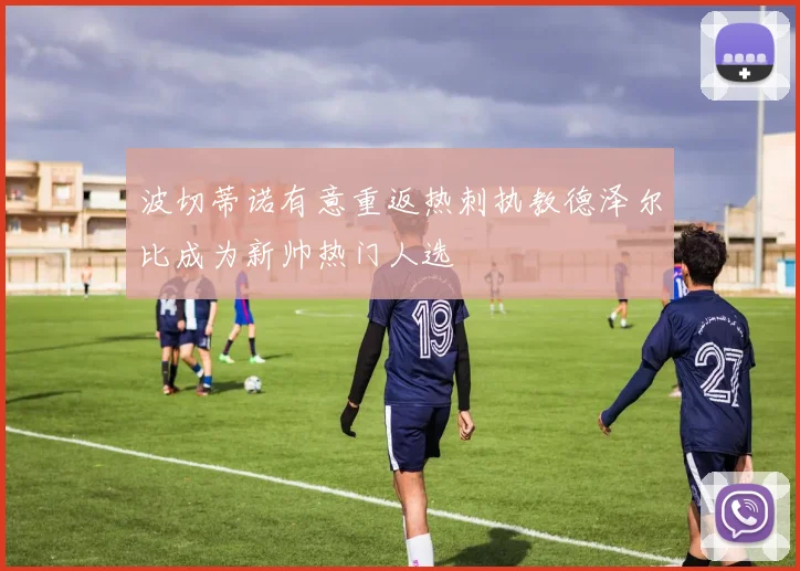 波切蒂诺有意重返热刺执教德泽尔比成为新帅热门人选