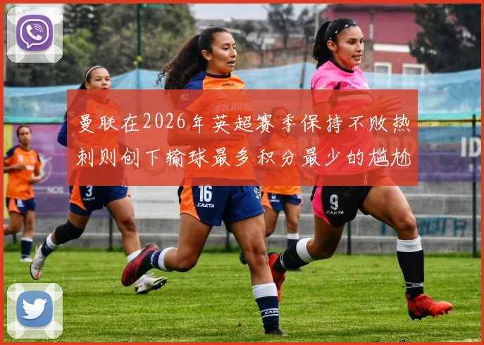 曼联在2026年英超赛季保持不败热刺则创下输球最多积分最少的尴尬纪录