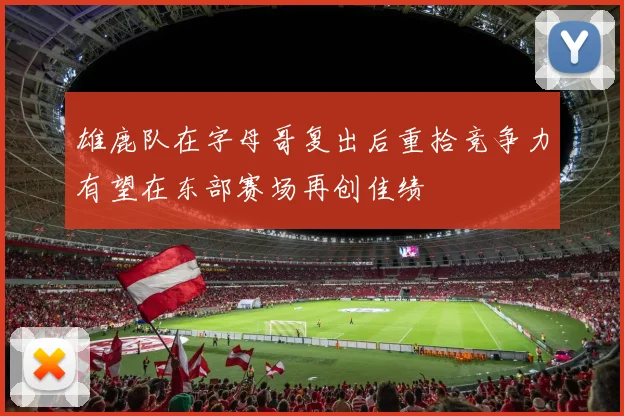 雄鹿队在字母哥复出后重拾竞争力有望在东部赛场再创佳绩