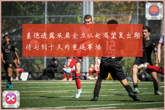基德透露浓眉全力以赴渴望复出期待七到十天内重返赛场