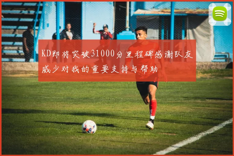 KD即将突破31000分里程碑感谢队友威少对我的重要支持与帮助