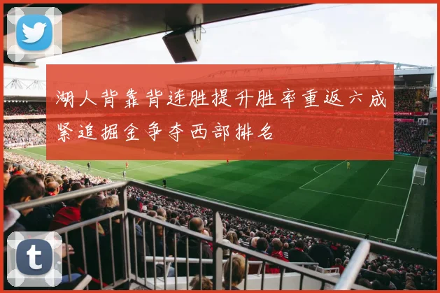 湖人背靠背连胜提升胜率重返六成紧追掘金争夺西部排名