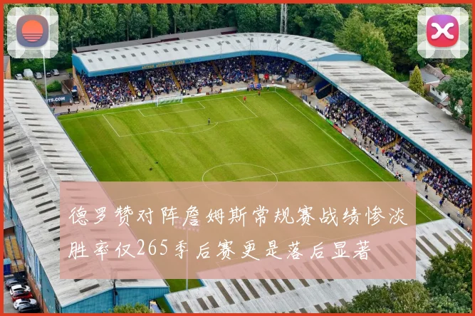 德罗赞对阵詹姆斯常规赛战绩惨淡胜率仅265季后赛更是落后显著