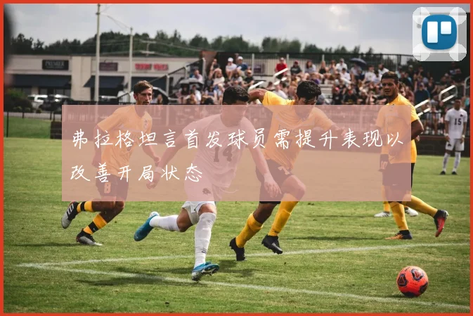 弗拉格坦言首发球员需提升表现以改善开局状态
