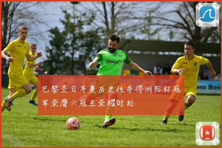 巴黎圣日耳曼历史性夺得洲际杯冠军荣膺六冠王荣耀时刻