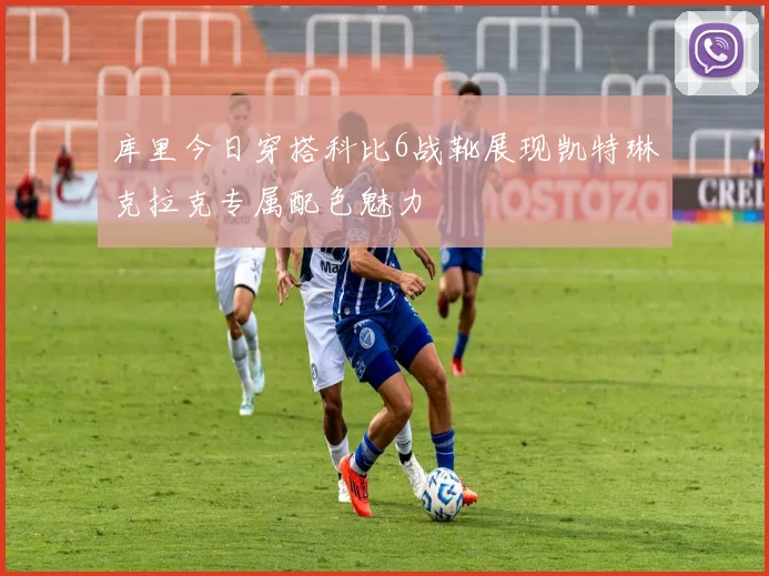 库里今日穿搭科比6战靴展现凯特琳克拉克专属配色魅力