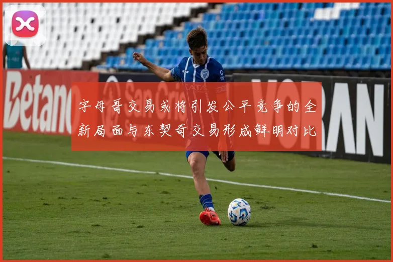 字母哥交易或将引发公平竞争的全新局面与东契奇交易形成鲜明对比