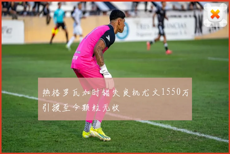 热格罗瓦加时错失良机尤文1550万引援至今颗粒无收