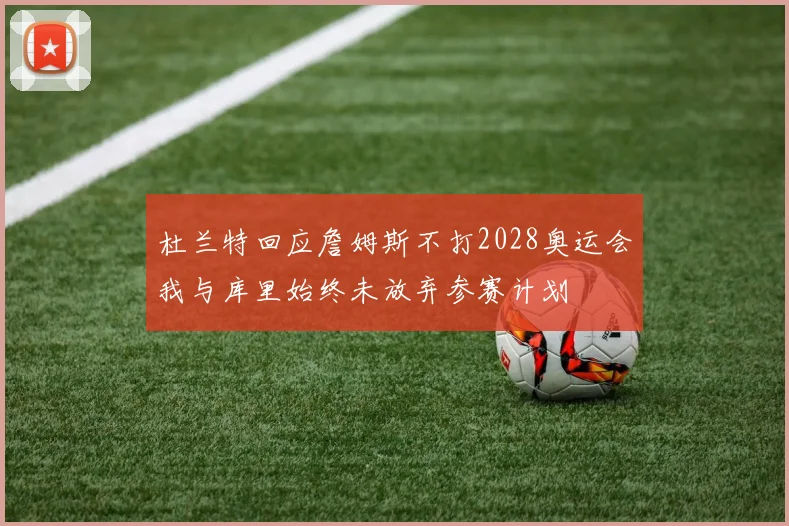 杜兰特回应詹姆斯不打2028奥运会我与库里始终未放弃参赛计划