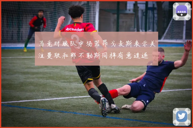 马竞对狼队中场若昂戈麦斯表示关注曼联和那不勒斯同样有意追逐