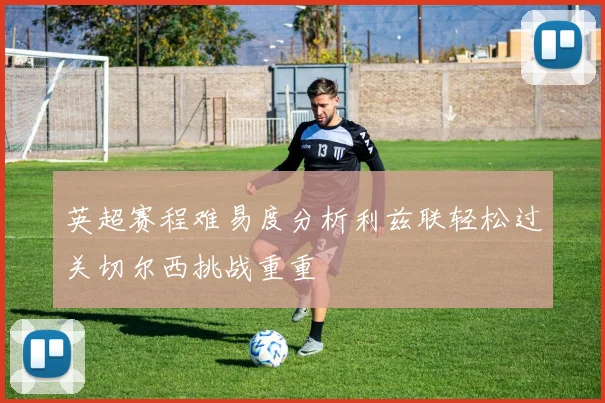 英超赛程难易度分析利兹联轻松过关切尔西挑战重重